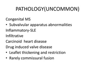 PATHOLOGY(UNCOMMON)
Congenital MS
• Subvalvular apparatus abnormalities
Inflammatory-SLE
Infiltrative
Carcinoid heart disease
Drug induced valve disease
• Leaflet thickening and restriction
• Rarely commissural fusion
 