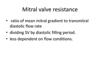 Mitral valve resistance
• ratio of mean mitral gradient to transmitral
diastolic flow rate
• dividing SV by diastolic filling period.
• less dependent on flow conditions.
 