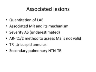 Associated lesions
• Quantitation of LAE
• Associated MR and its mechanism
• Severity AS (underestimated)
• AR- t1/2 method to assess MS is not valid
• TR ,tricuspid annulus
• Secondary pulmonary HTN-TR
 