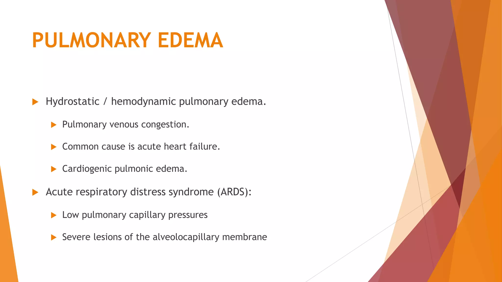 PULMONARY EDEMA
Hydrostatic / hemodynamic pulmonary edema.
Pulmonary venous congestion.
Common cause is acute heart failure.
Cardiogenic pulmonic edema.
Acute respiratory distress syndrome (ARDS):
Low pulmonary capillary pressures
Severe lesions of the alveolocapillary membrane