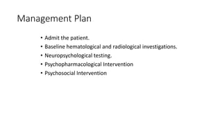 Management Plan
• Admit the patient.
• Baseline hematological and radiological investigations.
• Neuropsychological testing.
• Psychopharmacological Intervention
• Psychosocial Intervention
 