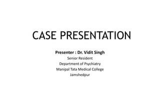 CASE PRESENTATION
Presenter : Dr. Vidit Singh
Senior Resident
Department of Psychiatry
Manipal Tata Medical College
Jamshedpur
 