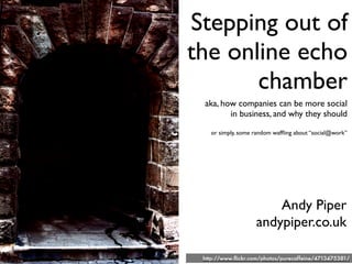 Stepping out of
the online echo
       chamber
 aka, how companies can be more social
        in business, and why they should

   or simply, some random wafﬂing about “social@work”




                       Andy Piper
                   andypiper.co.uk

 http://www.ﬂickr.com/photos/purecaffeine/4713475381/
 