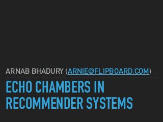 ECHO CHAMBERS IN
RECOMMENDER SYSTEMS
ARNAB BHADURY (ARNIE@FLIPBOARD.COM)
 