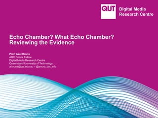 Echo Chamber? What Echo Chamber?
Reviewing the Evidence
Prof. Axel Bruns
ARC Future Fellow
Digital Media Research Centre
Queensland University of Technology
a.bruns@qut.edu.au – @snurb_dot_info
 