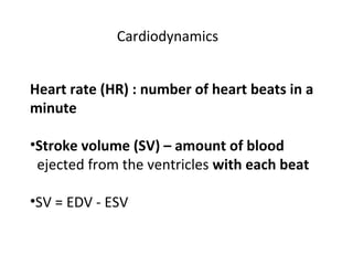 Cardiodynamics
Heart rate (HR) : number of heart beats in a
minute
•Stroke volume (SV) – amount of blood
ejected from the ventricles with each beat
•SV = EDV - ESV
 