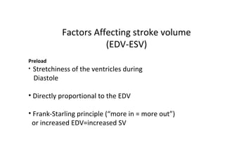 Factors Affecting stroke volume
(EDV-ESV)
Preload
• Stretchiness of the ventricles during
Diastole
• Directly proportional to the EDV
• Frank-Starling principle (“more in = more out”)
or increased EDV=increased SV
 
