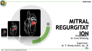 MITRAL
REGURGITAT
ION
Presentator:
dr. Irma Sihotang
Supervisor:
dr. T. Winda Ardini, Sp. JP
(K)
ECHO CLUB
Non- Invasive & Echocardiography Division –
 