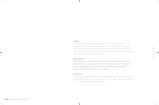 insight
our lives can be broken down into a series of moments &
experiences that when linked together tell the story of who we
are. the daily commute to the office, the birth of a child or a call
made to an old friend; be it the ordinary or extraordinary, these are
the moments that define our lives.

perspective
what does your brother’s voice look like? describe thunder in
graphic terms. questions that most of us have never pondered
yet it’s hard not to be intrigued with the answers to them
knowing that they may very well exist.

objective
create an iPhone application that generates a single visual echo of
an experience through the analysis of the sound waves generated
by it. (ambient noise or phone call)
 