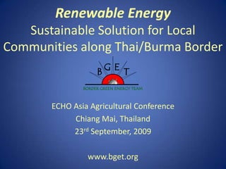 Renewable EnergySustainable Solution for Local Communities along Thai/Burma Border ECHO Asia Agricultural Conference Chiang Mai, Thailand 23rd September, 2009 www.bget.org 