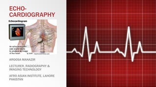 ECHO-
CARDIOGRAPHY
AROOSA MANAZIR
LECTURER, RADIOGRAPHY &
IMAGING TECHNOLOGY
AFRO ASIAN INSTITUTE, LAHORE
PAKISTAN
 