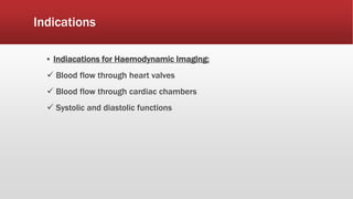 Indications
▪ Indiacations for Haemodynamic Imaging:
 Blood flow through heart valves
 Blood flow through cardiac chambers
 Systolic and diastolic functions
 