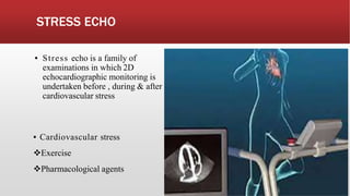 STRESS ECHO
▪ Stress echo is a family of
examinations in which 2D
echocardiographic monitoring is
undertaken before , during & after
cardiovascular stress
▪ Cardiovascular stress
Exercise
Pharmacological agents
 
