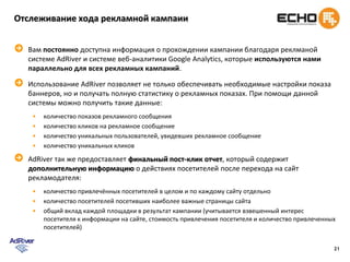 Методы оптимизации – ограничение после клика  Ограничение показа после кликаПосетитель, кликая на баннер, проявляет свою заинтересованность в рекламируемом продукте. Такому посетителю продолжать показы нет больше смысла, так как он уже получил более полную информацию, когда перешел на рекламируемый сайт. Демонстрируя баннер такому посетителю мы тратим бюджет на неэффективные показы.Применяя настройку ограничения показов после клика мы исключаем неэффективные показы пользователям, которые уже и так знают о продукте.Применяя только перечисленные методы оптимизации, мы добиваемся снижения стоимости отклика и стоимости охвата на 20-30%.