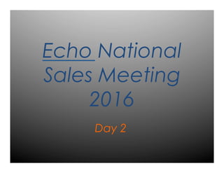 Echo National
Sales Meeting
2016	
  
Day 2
 