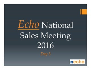 Echo National
Sales Meeting
2016
Day 3
 