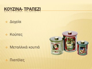 ΚΟΥΖΙΝΑ- ΤΡΑΠΕΖΙ
❖ Δοχεία
❖ Κούπες
❖ Μεταλλικά κουτιά
❖ Πιατέλες
 