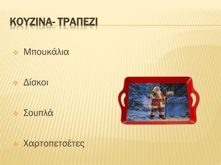 ΚΟΥΖΙΝΑ- ΤΡΑΠΕΖΙ
❖ Μπουκάλια
❖ Δίσκοι
❖ Σουπλά
❖ Χαρτοπετσέτες
 