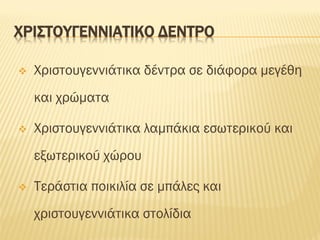 ΧΡΙΣΤΟΥΓΕΝΝΙΑΤΙΚΟ ΔΕΝΤΡΟ
❖ Χριστουγεννιάτικα δέντρα σε διάφορα μεγέθη
και χρώματα
❖ Χριστουγεννιάτικα λαμπάκια εσωτερικού και
εξωτερικού χώρου
❖ Τεράστια ποικιλία σε μπάλες και
χριστουγεννιάτικα στολίδια
 