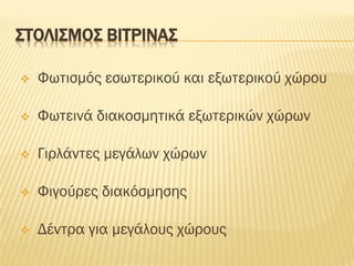 ΣΤΟΛΙΣΜΟΣ ΒΙΤΡΙΝΑΣ
❖ Φωτισμός εσωτερικού και εξωτερικού χώρου
❖ Φωτεινά διακοσμητικά εξωτερικών χώρων
❖ Γιρλάντες μεγάλων χώρων
❖ Φιγούρες διακόσμησης
❖ Δέντρα για μεγάλους χώρους
 