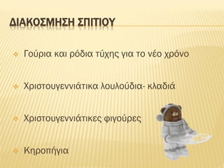 ΔΙΑΚΟΣΜΗΣΗ ΣΠΙΤΙΟΥ
❖ Γούρια και ρόδια τύχης για το νέο χρόνο
❖ Χριστουγεννιάτικα λουλούδια- κλαδιά
❖ Χριστουγεννιάτικες φιγούρες
❖ Κηροπήγια
 