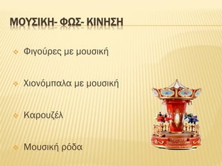 ΜΟΥΣΙΚΗ- ΦΩΣ- ΚΙΝΗΣΗ
❖ Φιγούρες με μουσική
❖ Χιονόμπαλα με μουσική
❖ Καρουζέλ
❖ Μουσική ρόδα
 