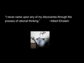 “I never came upon any of my discoveries through the
process of rational thinking.”    ~Albert Einstein
 
