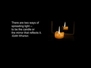 There are two ways of
spreading light --
to be the candle or
the mirror that reflects it.
-Edith Wharton
 
