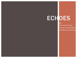 Echoes By:  Courtney Pease,  Lauren Kranawetter,  and Mayra Gonzalez 