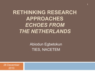 Rethinking research approaches Echoes from the Netherlands Abiodun Egbetokun TIES, NACETEM 4 November 2009 1 