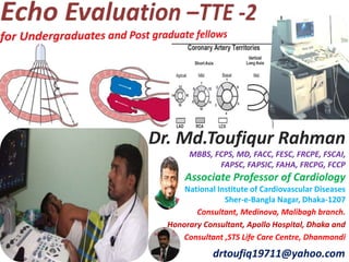 Dr. Md.Toufiqur Rahman
MBBS, FCPS, MD, FACC, FESC, FRCPE, FSCAI,
FAPSC, FAPSIC, FAHA, FRCPG, FCCP
Associate Professor of Cardiology
National Institute of Cardiovascular Diseases
Sher-e-Bangla Nagar, Dhaka-1207
Consultant, Medinova, Malibagh branch.
Honorary Consultant, Apollo Hospital, Dhaka and
Consultant ,STS Life Care Centre, Dhanmondi
drtoufiq19711@yahoo.com
 
