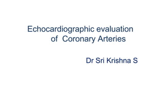 Echocardiographic evaluation
of Coronary Arteries
Dr Sri Krishna S
 