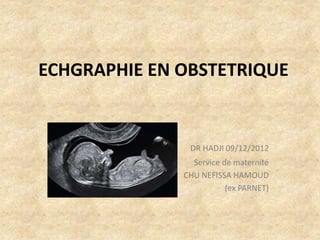 ECHGRAPHIE EN OBSTETRIQUE

DR HADJI 09/12/2012
Service de maternité
CHU NEFISSA HAMOUD
(ex PARNET)

 