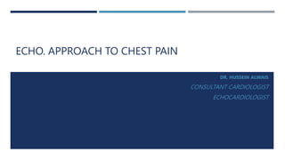 ECHO. APPROACH TO CHEST PAIN
DR. HUSSEIN ALWAIS
CONSULTANT CARDIOLOGIST
ECHOCARDIOLOGIST
 