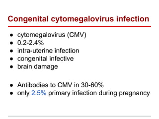 Congenital cytomegalovirus infection
● cytomegalovirus (CMV)
● 0.2-2.4%
● intra-uterine infection
● congenital infective
● brain damage
● Antibodies to CMV in 30-60%
● only 2.5% primary infection during pregnancy
 
