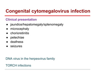 Congenital cytomegalovirus infection
Clinical presentation
● jaundice/hepatomegaly/splenomegaly
● microcephaly
● chorioretinitis
● petechiae
● deafness
● seizures
DNA virus in the herpesvirus family
TORCH infections
 
