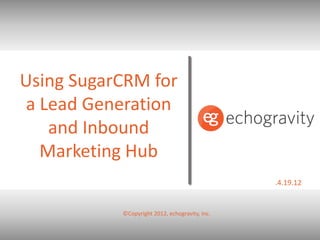 Using SugarCRM for
a Lead Generation
   and Inbound
  Marketing Hub
                                                .4.19.12


           ©Copyright 2012, echogravity, Inc.
 