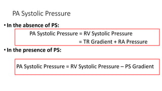 PA Systolic Pressure
•In the absence of PS:
PA Systolic Pressure = RV Systolic Pressure
= TR Gradient + RA Pressure
•In the presence of PS:
PA Systolic Pressure = RV Systolic Pressure – PS Gradient
 