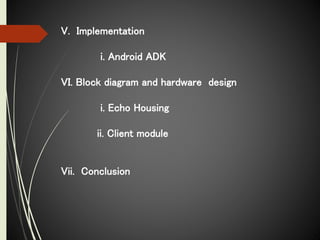 V. Implementation
i. Android ADK
VI. Block diagram and hardware design
i. Echo Housing
ii. Client module
Vii. Conclusion
 