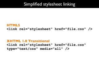 Simpliﬁed stylesheet linking



HTML5
<link rel="stylesheet" href="file.css" />


XHTML 1.0 Transitional
<link rel="styles...