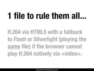 1 ﬁle to rule them all...
H.264 via HTML5 with a fallback
to Flash or Silverlight (playing the
same ﬁle) if the browser ca...