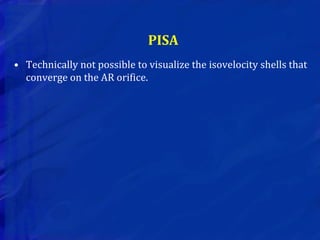 PISA
• Technically not possible to visualize the isovelocity shells that
converge on the AR orifice.
 
