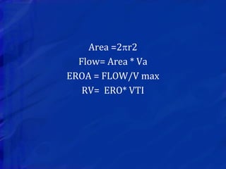 Area =2r2
Flow= Area * Va
EROA = FLOW/V max
RV= ERO* VTI
 