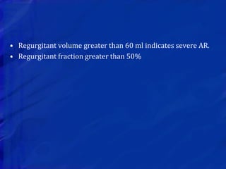 • Regurgitant volume greater than 60 ml indicates severe AR.
• Regurgitant fraction greater than 50%
 