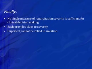 Finally..
• No single measure of regurgitation severity is sufficient for
clinical decision making
• Each provides clues to severity
• Imperfect,cannot be relied in isolation.
 