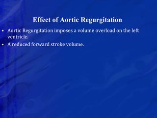 Effect of Aortic Regurgitation
• Aortic Regurgitation imposes a volume overload on the left
ventricle.
• A reduced forward stroke volume.
 