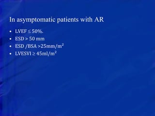 In asymptomatic patients with AR
• LVEF  50%.
• ESD > 50 mm
• ESD /BSA >25mm/m²
• LVESVI  45ml/m²
 