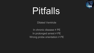 Pitfalls
Dilated Ventricle
In chronic disease ≠ PE
In prolonged arrest ≠ PE
Wrong probe orientation ≠ PE
