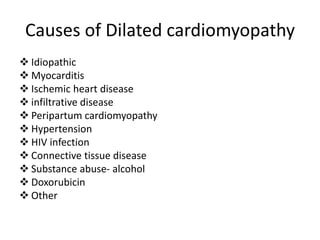 Causes of Dilated cardiomyopathy
❖ Idiopathic
❖ Myocarditis
❖ Ischemic heart disease
❖ infiltrative disease
❖ Peripartum cardiomyopathy
❖ Hypertension
❖ HIV infection
❖ Connective tissue disease
❖ Substance abuse- alcohol
❖ Doxorubicin
❖ Other
 