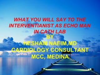 WHAT YOU WILL SAY TO THE
INTERVENTIANIST AS ECHO MAN
IN CATH LAB
BY
HESHAM NAEIM,MD
CARDIOLOGY CONSULTANT
MCC, MEDINA
 